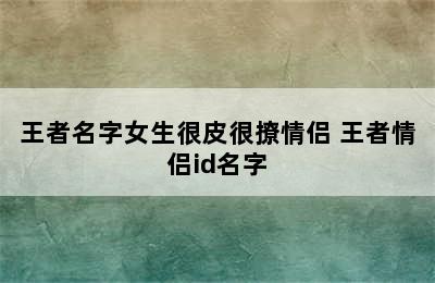 王者名字女生很皮很撩情侣 王者情侣id名字